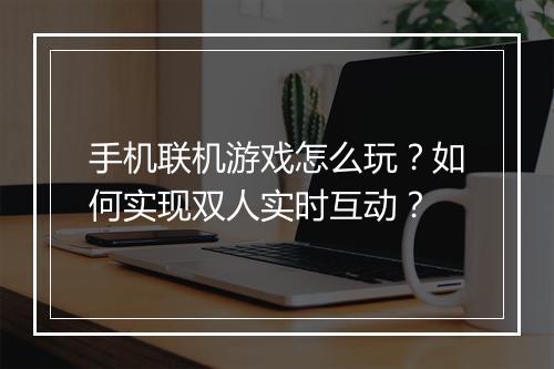 手机联机游戏怎么玩？如何实现双人实时互动？