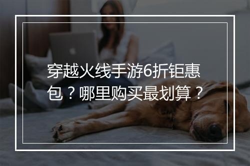 穿越火线手游6折钜惠包？哪里购买最划算？