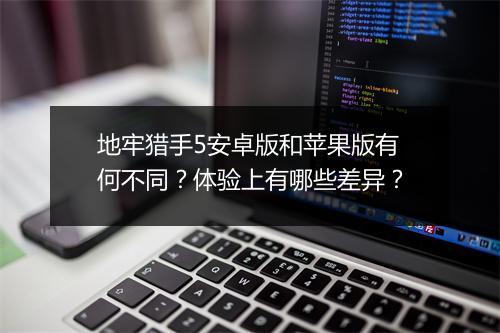 地牢猎手5安卓版和苹果版有何不同？体验上有哪些差异？