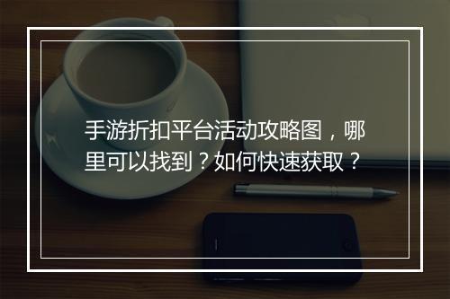 手游折扣平台活动攻略图,哪里可以找到?如何快速获取?