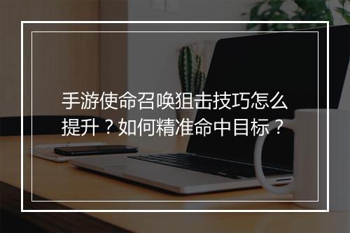 手游使命召唤狙击技巧怎么提升？如何精准命中目标？