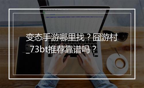 变态手游哪里找?囧游村_73bt推荐靠谱吗?