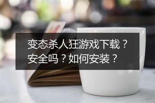 变态杀人狂游戏下载？安全吗？如何安装？