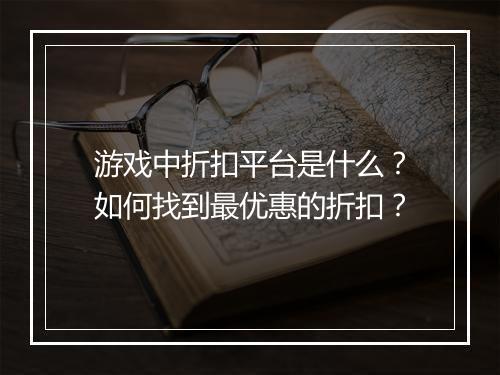 游戏中折扣平台是什么?如何找到最优惠的折扣?