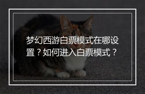 梦幻西游白票模式在哪设置？如何进入白票模式？