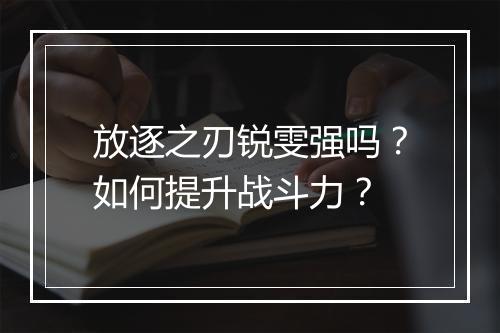 放逐之刃锐雯强吗?如何提升战斗力?
