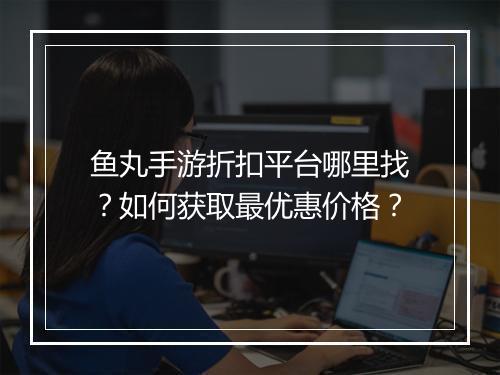 鱼丸手游折扣平台哪里找?如何获取最优惠价格?