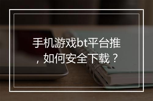 手机游戏bt平台推，如何安全下载？