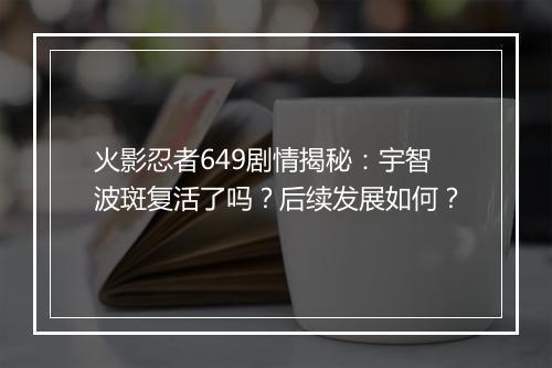 火影忍者649剧情揭秘：宇智波斑复活了吗？后续发展如何？