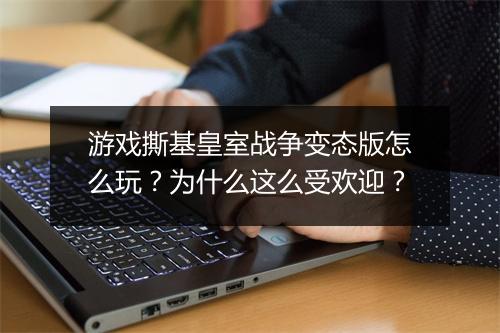游戏撕基皇室战争变态版怎么玩?为什么这么受欢迎?