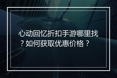 心动回忆折扣手游哪里找？如何获取优惠价格？