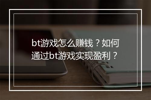 bt游戏怎么赚钱?如何通过bt游戏实现盈利?
