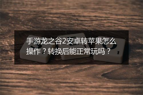 手游龙之谷2安卓转苹果怎么操作？转换后能正常玩吗？