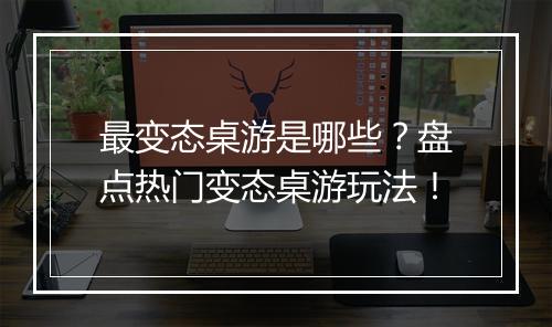 最变态桌游是哪些？盘点热门变态桌游玩法！