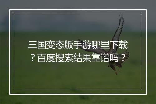 三国变态版手游哪里下载？百度搜索结果靠谱吗？
