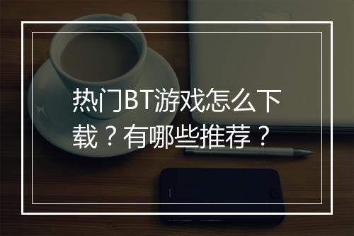 热门BT游戏怎么下载？有哪些推荐？