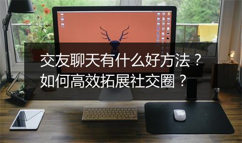 交友聊天有什么好方法?如何高效拓展社交圈?