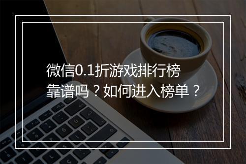微信0.1折游戏排行榜靠谱吗?如何进入榜单?