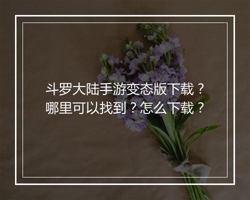 斗罗大陆手游变态版下载？哪里可以找到？怎么下载？