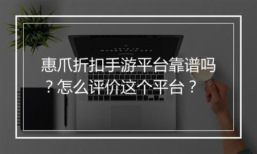 惠爪折扣手游平台靠谱吗？怎么评价这个平台？