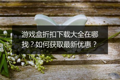 游戏盒折扣下载大全在哪找？如何获取最新优惠？