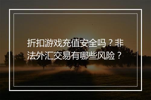 折扣游戏充值安全吗？非法外汇交易有哪些风险？