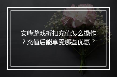 安峰游戏折扣充值怎么操作？充值后能享受哪些优惠？