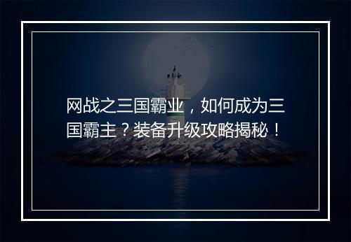 网战之三国霸业，如何成为三国霸主？装备升级攻略揭秘！