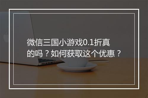 微信三国小游戏0.1折真的吗?如何获取这个优惠?