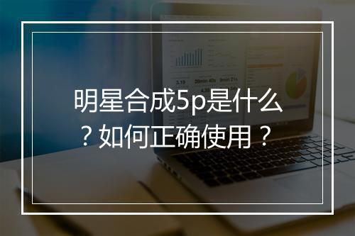明星合成5p是什么?如何正确使用?