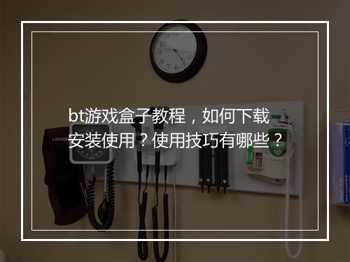 bt游戏盒子教程,如何下载安装使用?使用技巧有哪些?