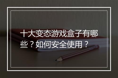 十大变态游戏盒子有哪些？如何安全使用？
