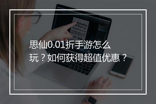思仙0.01折手游怎么玩？如何获得超值优惠？