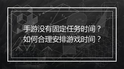 手游没有固定任务时间？如何合理安排游戏时间？
