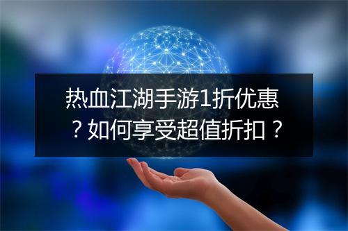 热血江湖手游1折优惠？如何享受超值折扣？