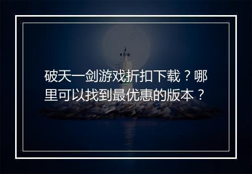 破天一剑游戏折扣下载?哪里可以找到最优惠的版本?