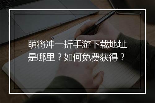 萌将冲一折手游下载地址是哪里？如何免费获得？