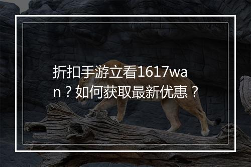 折扣手游立看1617wan?如何获取最新优惠?