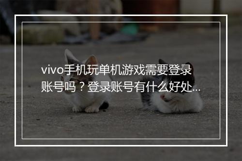 vivo手机玩单机游戏需要登录账号吗？登录账号有什么好处？
