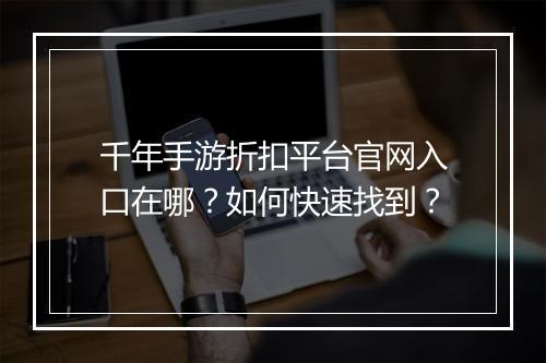 千年手游折扣平台官网入口在哪?如何快速找到?