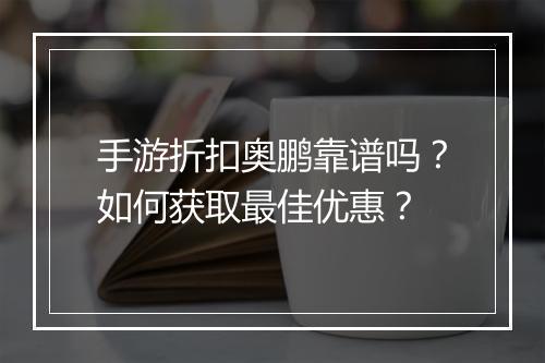 手游折扣奥鹏靠谱吗？如何获取最佳优惠？