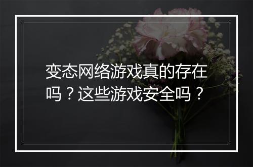 变态网络游戏真的存在吗?这些游戏安全吗?