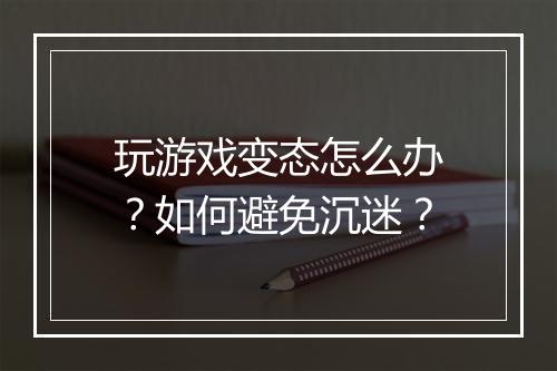 玩游戏变态怎么办？如何避免沉迷？