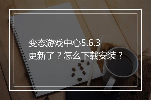 变态游戏中心5.6.3更新了?怎么下载安装?