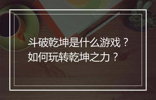 斗破乾坤是什么游戏？如何玩转乾坤之力？