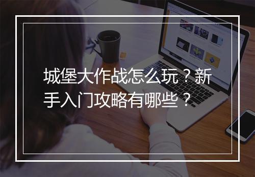 城堡大作战怎么玩?新手入门攻略有哪些?