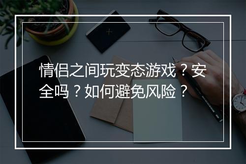 情侣之间玩变态游戏？安全吗？如何避免风险？