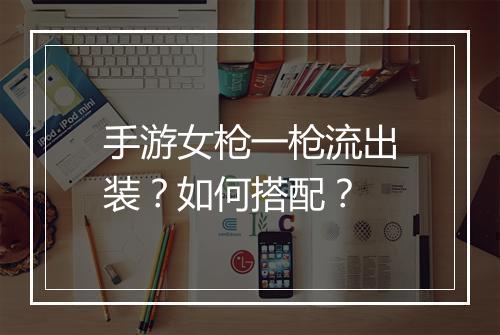 手游女枪一枪流出装？如何搭配？
