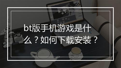 bt版手机游戏是什么?如何下载安装?