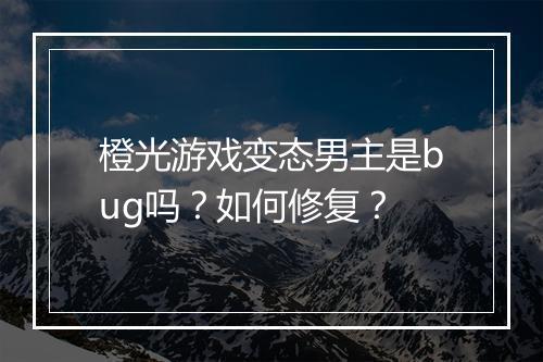 橙光游戏变态男主是bug吗?如何修复?